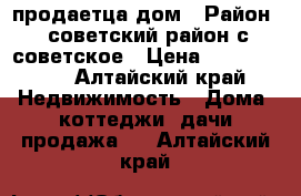 продаетца дом › Район ­ советский район.с.советское › Цена ­ 1 000 100 - Алтайский край Недвижимость » Дома, коттеджи, дачи продажа   . Алтайский край